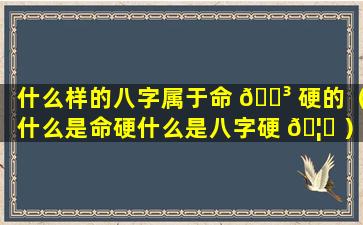 什么样的八字属于命 🌳 硬的（什么是命硬什么是八字硬 🦅 ）